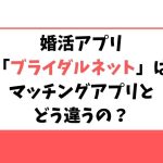 婚活アプリ「ブライダルネット」とマッチングアプリとの違いは？