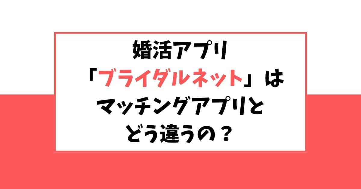 婚活アプリ「ブライダルネット」とマッチングアプリとの違いは？